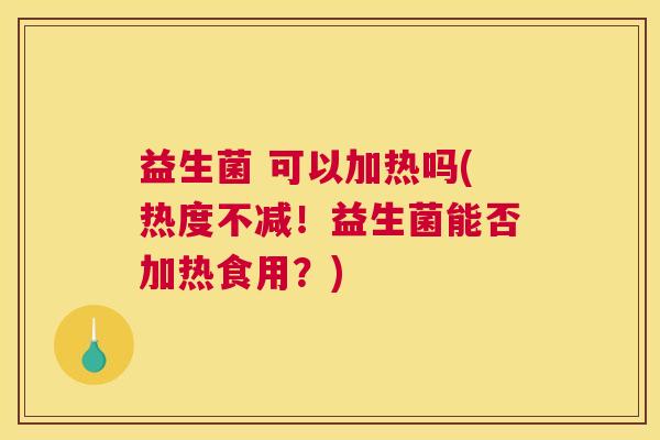 益生菌 可以加热吗(热度不减！益生菌能否加热食用？)