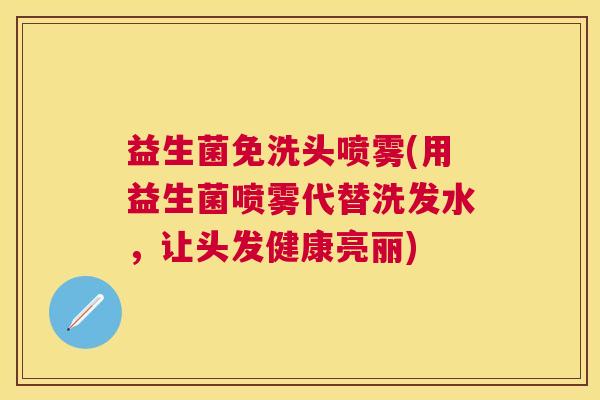 益生菌免洗头喷雾(用益生菌喷雾代替洗发水，让头发健康亮丽)