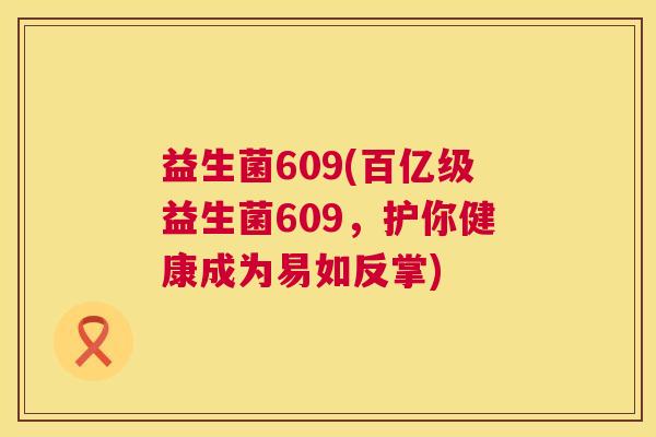 益生菌609(百亿级益生菌609,护你健康成为易如反掌) 益生菌609(百亿级益生菌609,护你健康成为易如反掌)