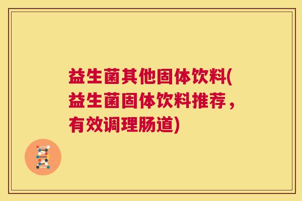 益生菌其他固体饮料(益生菌固体饮料推荐，有效调理肠道)