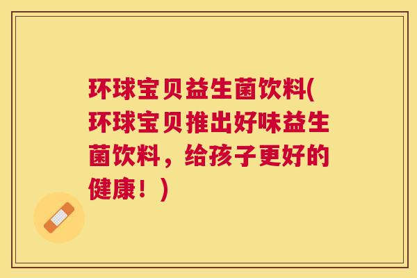 环球宝贝益生菌饮料(环球宝贝推出好味益生菌饮料,给孩子更好的健康!) 环球宝贝益生菌饮料(环球宝贝推出好味益生菌饮料,给孩子更好的健康!)