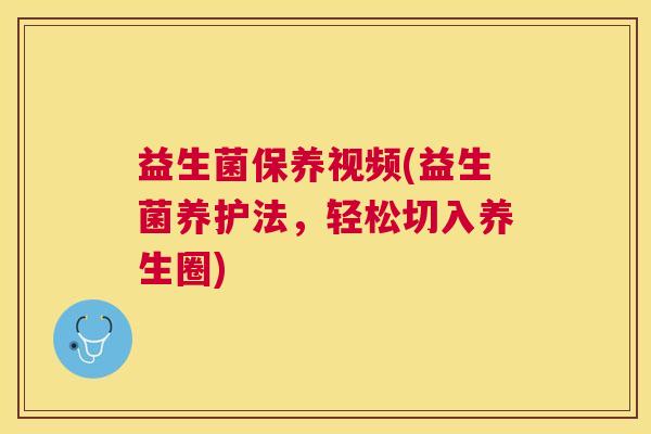 益生菌保养视频(益生菌养护法，轻松切入养生圈)