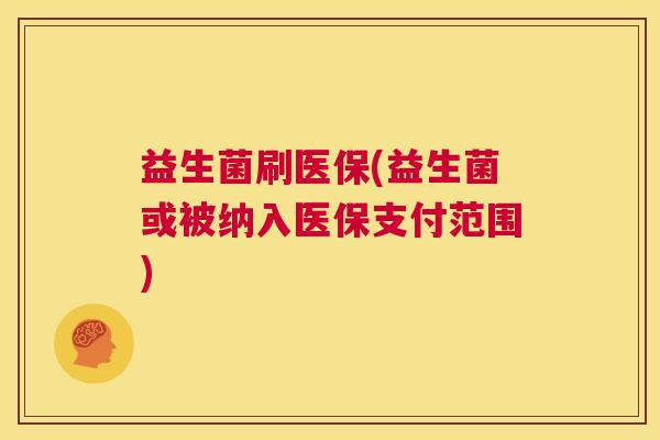 益生菌刷医保(益生菌或被纳入医保支付范围)