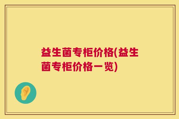 益生菌专柜价格(益生菌专柜价格一览) 益生菌专柜价格(益生菌专柜价格一览)