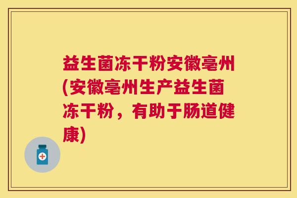 益生菌冻干粉安徽亳州(安徽亳州生产益生菌冻干粉，有助于肠道健康)