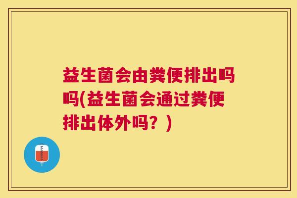 益生菌会由粪便排出吗吗(益生菌会通过粪便排出体外吗？)
