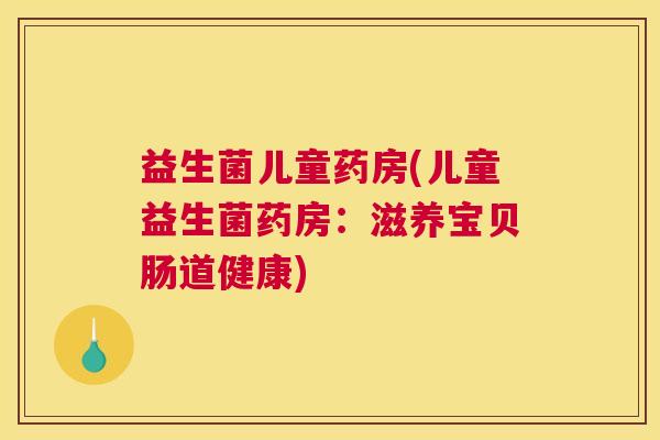 益生菌儿童药房(儿童益生菌药房：滋养宝贝肠道健康)