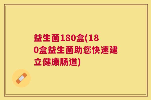 益生菌180盒(180盒益生菌助您快速建立健康肠道) 益生菌180盒(180盒益生菌助您快速建立健康肠道)