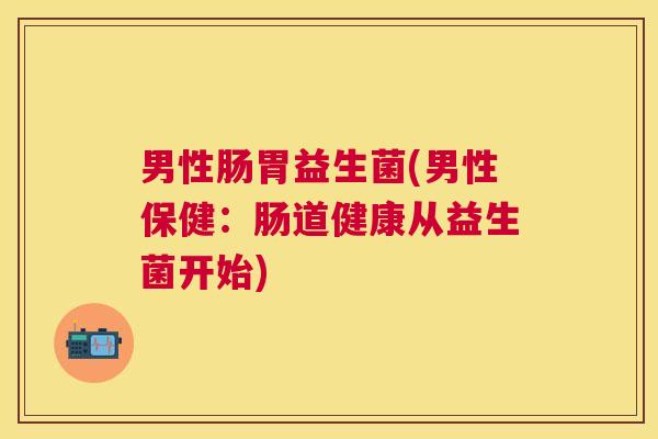 男性肠胃益生菌(男性保健：肠道健康从益生菌开始)