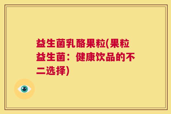 益生菌乳酪果粒(果粒益生菌：健康饮品的不二选择)