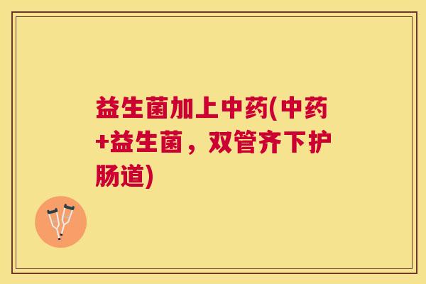 益生菌加上中药(中药+益生菌，双管齐下护肠道)