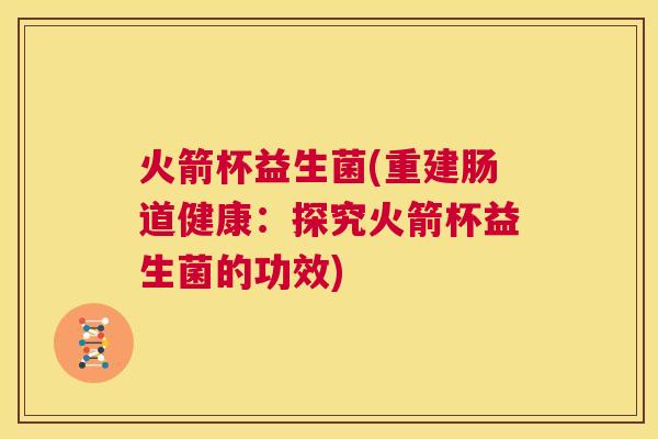 火箭杯益生菌(重建肠道健康：探究火箭杯益生菌的功效)