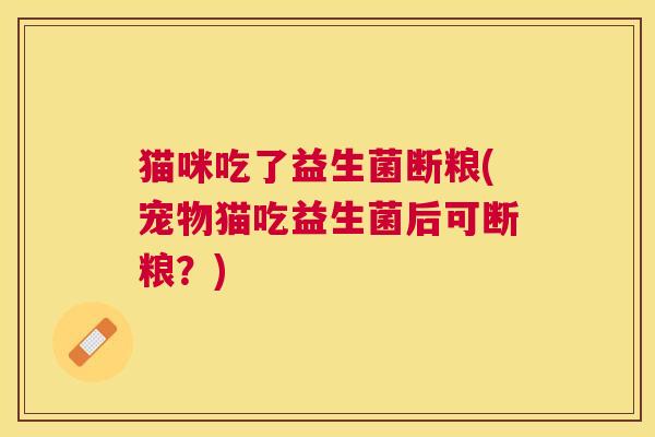 猫咪吃了益生菌断粮(宠物猫吃益生菌后可断粮?) 猫咪吃了益生菌断粮(宠物猫吃益生菌后可断粮?)