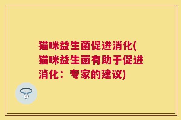 猫咪益生菌促进消化(猫咪益生菌有助于促进消化：专家的建议)