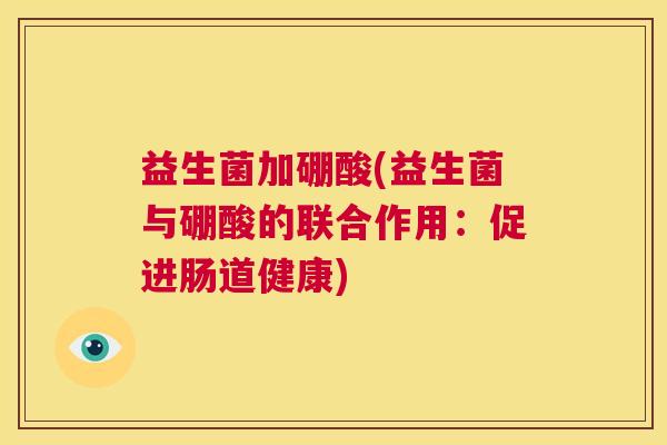 益生菌加硼酸(益生菌与硼酸的联合作用：促进肠道健康)