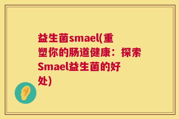 益生菌smael(重塑你的肠道健康:探索Smael益生菌的好处) 益生菌smael(重塑你的肠道健康:探索Smael益生菌的好处)