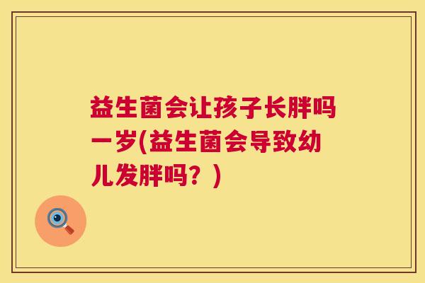 益生菌会让孩子长胖吗一岁(益生菌会导致幼儿发胖吗?) 益生菌会让孩子长胖吗一岁(益生菌会导致幼儿发胖吗?)