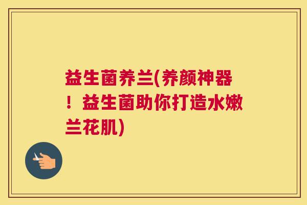 益生菌养兰(养颜神器！益生菌助你打造水嫩兰花肌)