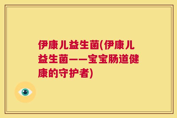 伊康儿益生菌(伊康儿益生菌——宝宝肠道健康的守护者)