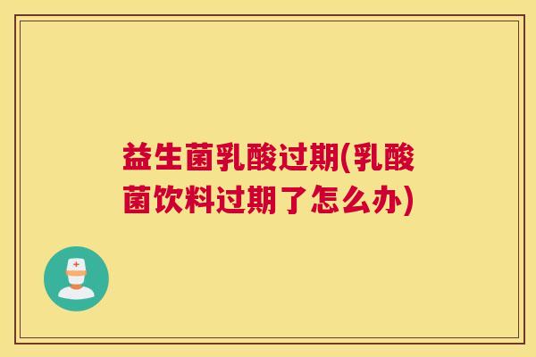 益生菌乳酸过期(乳酸菌饮料过期了怎么办) 益生菌乳酸过期(乳酸菌饮料过期了怎么办)