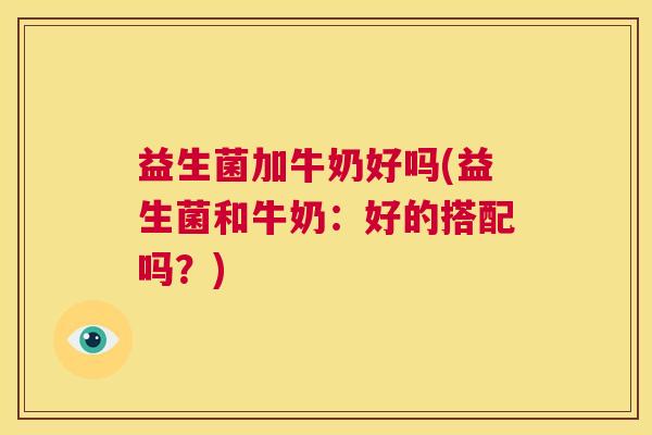 益生菌加牛奶好吗(益生菌和牛奶:好的搭配吗?) 益生菌加牛奶好吗(益生菌和牛奶:好的搭配吗?)