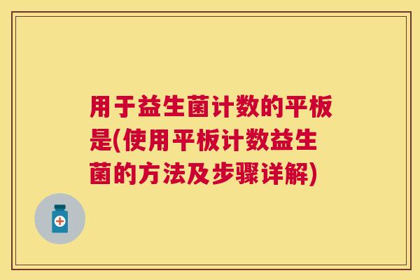用于益生菌计数的平板是(使用平板计数益生菌的方法及步骤详解) 用于益生菌计数的平板是(使用平板计数益生菌的方法及步骤详解)
