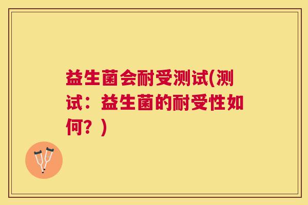 益生菌会耐受测试(测试：益生菌的耐受性如何？)