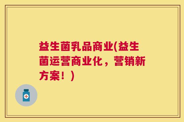 益生菌乳品商业(益生菌运营商业化，营销新方案！)