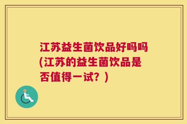 江苏益生菌饮品好吗吗(江苏的益生菌饮品是否值得一试?) 江苏益生菌饮品好吗吗(江苏的益生菌饮品是否值得一试?)