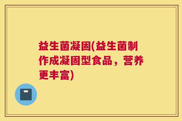 益生菌凝固(益生菌制作成凝固型食品,营养更丰富) 益生菌凝固(益生菌制作成凝固型食品,营养更丰富)