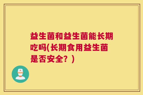 益生菌和益生菌能长期吃吗(长期食用益生菌是否安全？)
