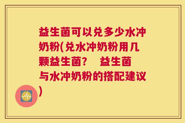 益生菌可以兑多少水冲奶粉(兑水冲奶粉用几颗益生菌？  益生菌与水冲奶粉的搭配建议)