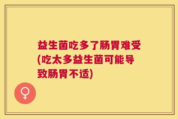 益生菌吃多了肠胃难受(吃太多益生菌可能导致肠胃不适) 益生菌吃多了肠胃难受(吃太多益生菌可能导致肠胃不适)