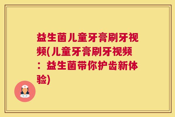 益生菌儿童牙膏刷牙视频(儿童牙膏刷牙视频:益生菌带你护齿新体验) 益生菌儿童牙膏刷牙视频(儿童牙膏刷牙视频:益生菌带你护齿新体验)