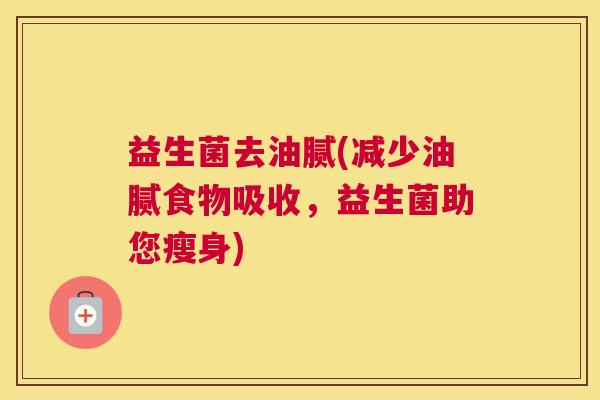 益生菌去油腻(减少油腻食物吸收，益生菌助您瘦身)