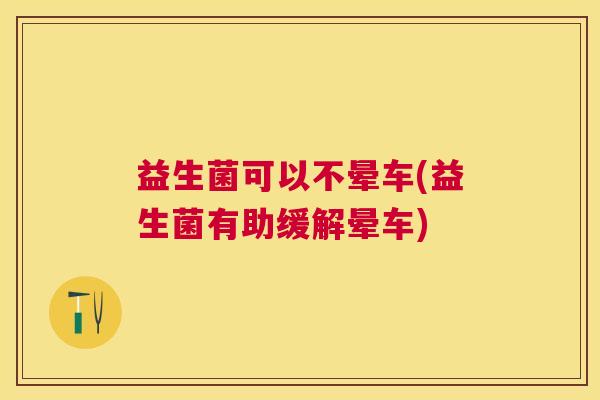 益生菌可以不晕车(益生菌有助缓解晕车)