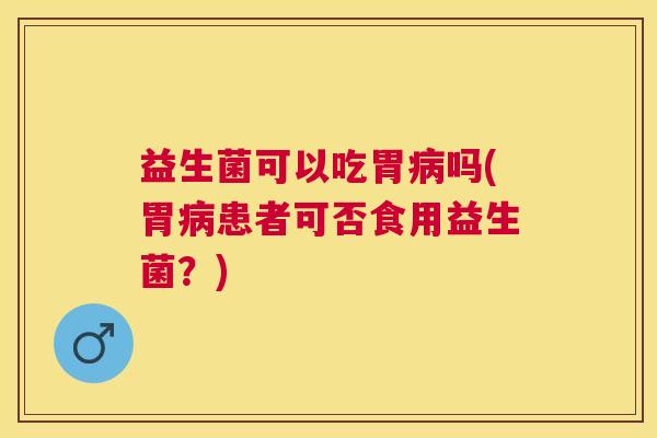 益生菌可以吃胃病吗(胃病患者可否食用益生菌？)