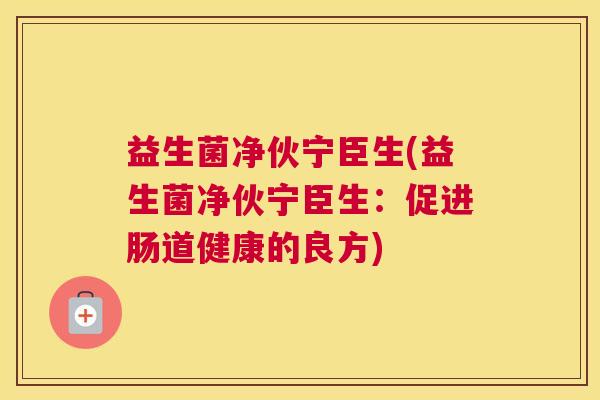益生菌净伙宁臣生(益生菌净伙宁臣生：促进肠道健康的良方)