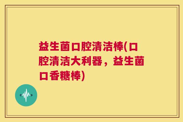 益生菌口腔清洁棒(口腔清洁大利器，益生菌口香糖棒)