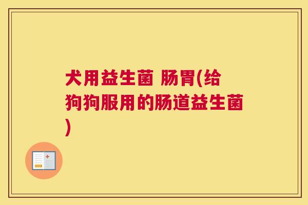 犬用益生菌 肠胃(给狗狗服用的肠道益生菌)