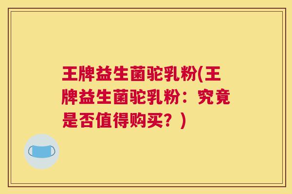 王牌益生菌驼乳粉(王牌益生菌驼乳粉：究竟是否值得购买？)