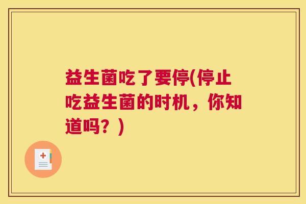 益生菌吃了要停(停止吃益生菌的时机,你知道吗?) 益生菌吃了要停(停止吃益生菌的时机,你知道吗?)