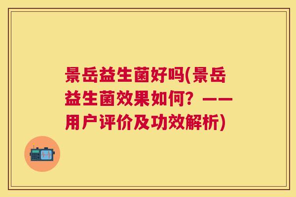 景岳益生菌好吗(景岳益生菌效果如何？——用户评价及功效解析)
