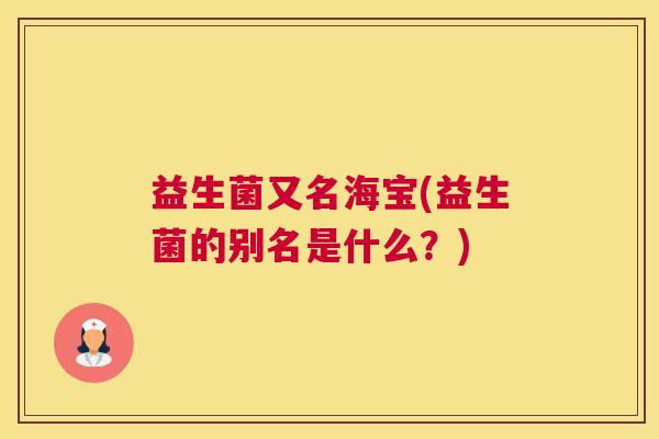 益生菌又名海宝(益生菌的别名是什么？)