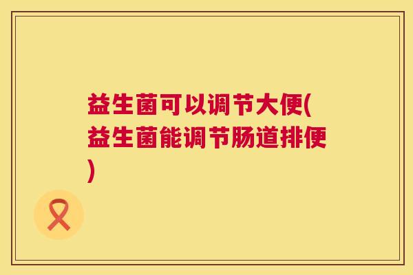 益生菌可以调节大便(益生菌能调节肠道排便)