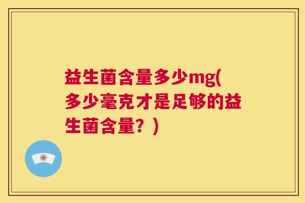 益生菌含量多少mg(多少毫克才是足够的益生菌含量?) 益生菌含量多少mg(多少毫克才是足够的益生菌含量?)
