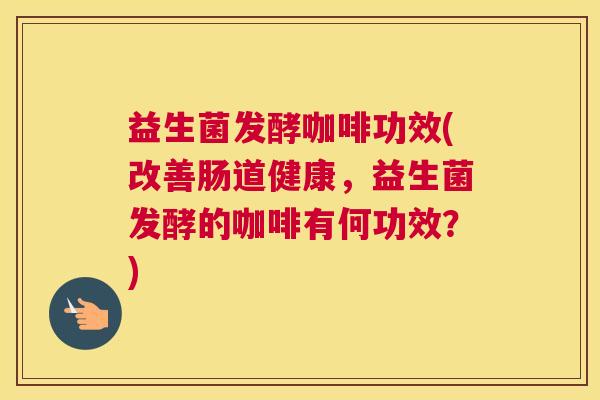 益生菌发酵咖啡功效(改善肠道健康,益生菌发酵的咖啡有何功效?) 益生菌发酵咖啡功效(改善肠道健康,益生菌发酵的咖啡有何功效?)