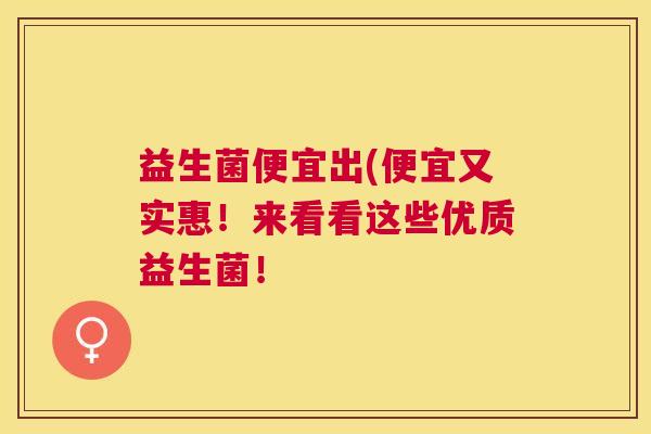 益生菌便宜出(便宜又实惠！来看看这些优质益生菌！