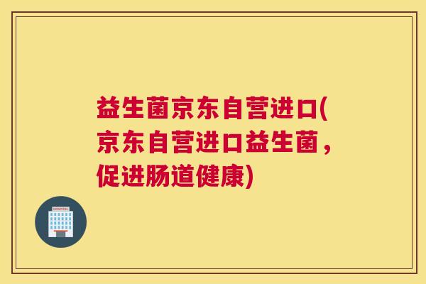 益生菌京东自营进口(京东自营进口益生菌，促进肠道健康)