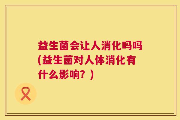 益生菌会让人消化吗吗(益生菌对人体消化有什么影响?) 益生菌会让人消化吗吗(益生菌对人体消化有什么影响?)
